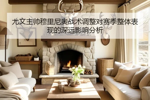 尤文主帅穆里尼奥战术调整对赛季整体表现的深远影响分析