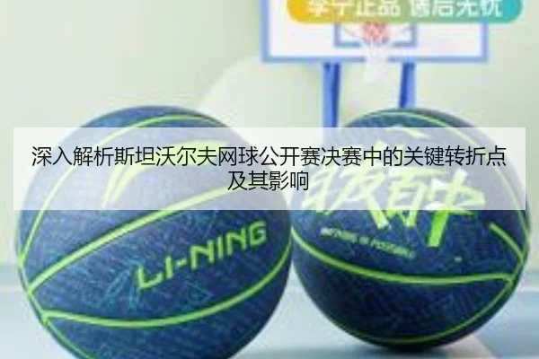 深入解析斯坦沃尔夫网球公开赛决赛中的关键转折点及其影响
